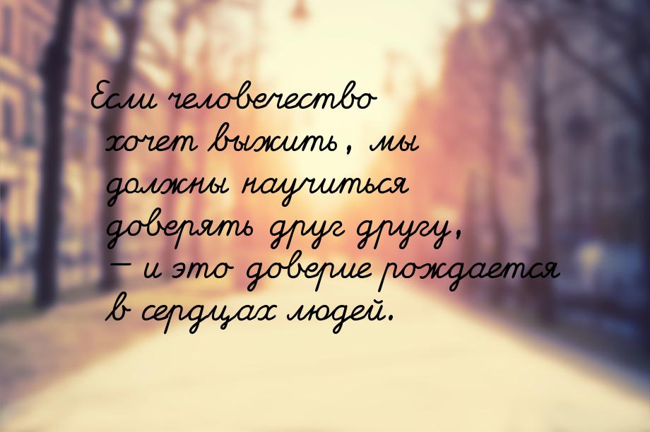 Если человечество хочет выжить, мы должны научиться доверять друг другу, — и это доверие р