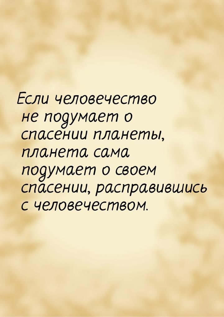 Если человечество не подумает о спасении планеты, планета сама подумает о своем спасении, 