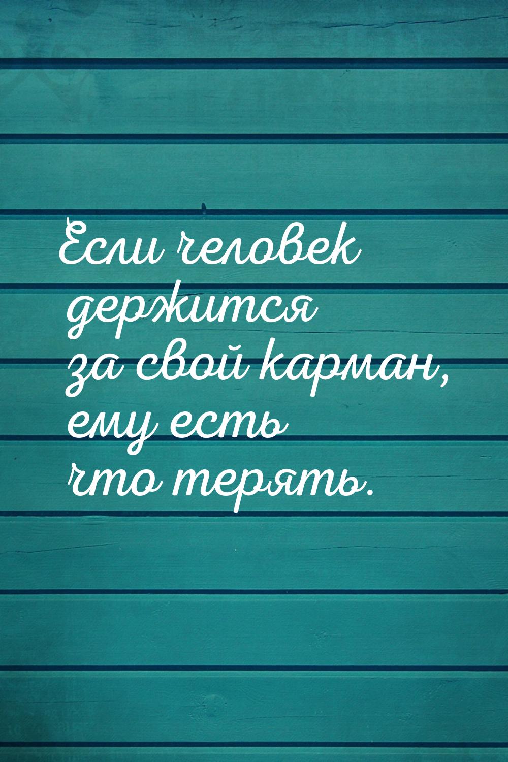 Если человек держится за свой карман, ему есть что терять.