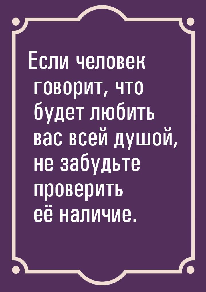 Если человек говорит, что будет любить вас всей душой, не забудьте проверить её наличие.