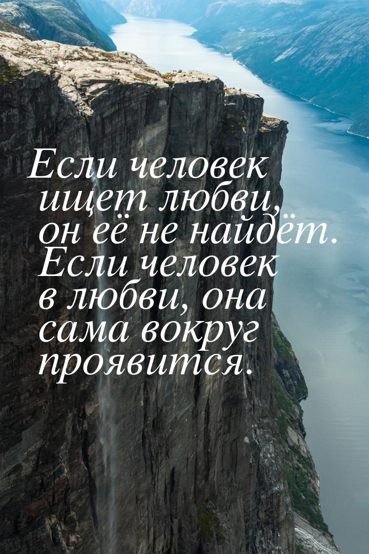 Если человек ищет любви, он её не найдёт. Если человек в любви, она сама вокруг проявится.