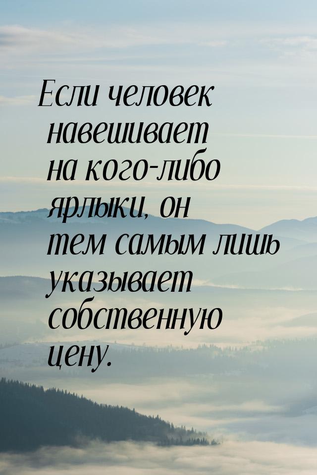 Если человек навешивает на кого-либо ярлыки, он тем самым лишь указывает собственную цену.