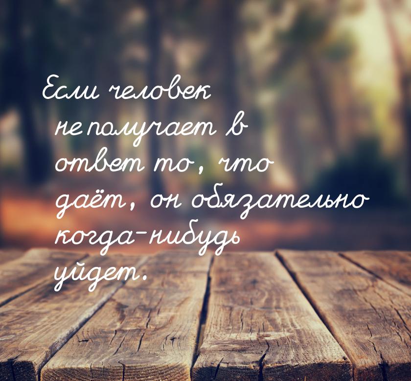 Если человек не получает в ответ то, что даёт, он обязательно когда-нибудь уйдет.