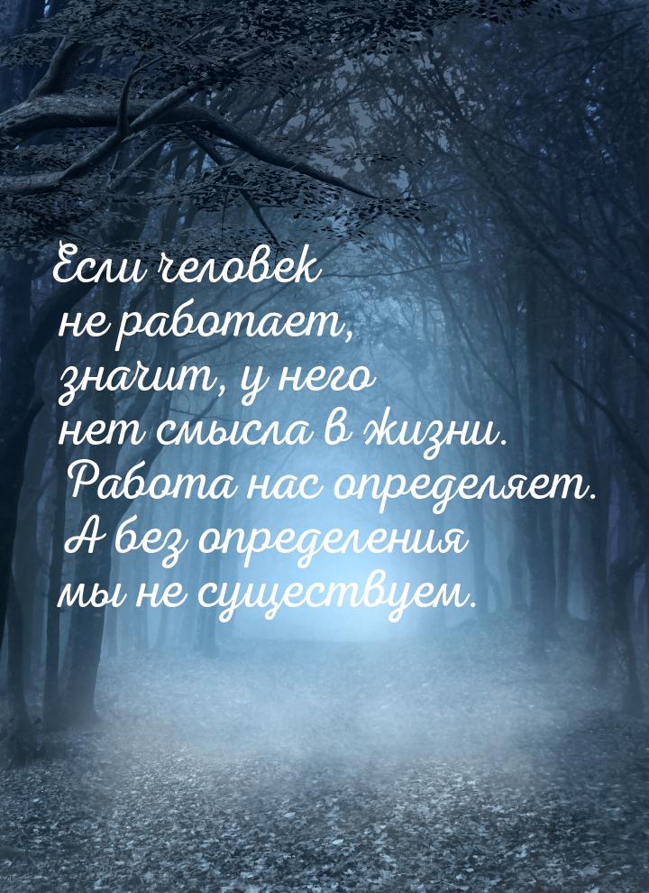 Если человек не работает, значит, у него нет смысла в жизни. Работа нас определяет. А без 