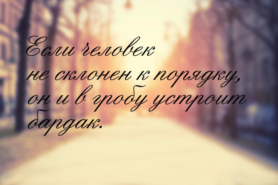 Если человек не склонен к порядку, он и в гробу устроит бардак.