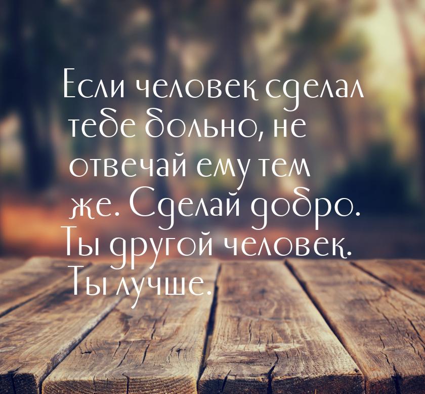 Если человек сделал тебе больно, не отвечай ему тем же. Сделай добро. Ты другой человек. Т