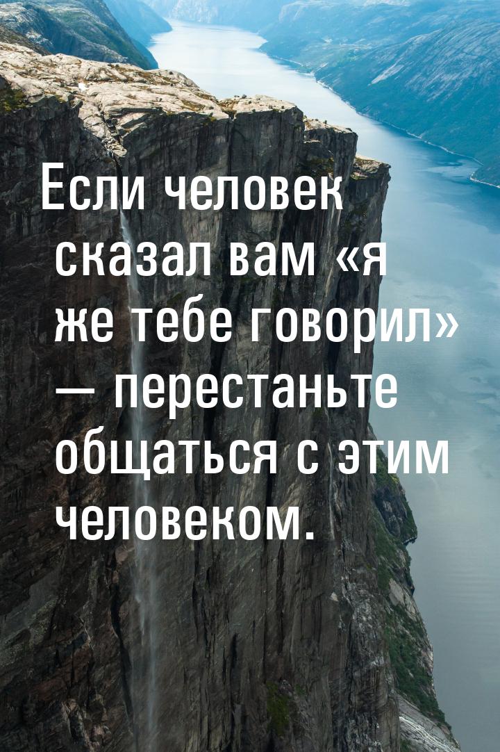 Если человек сказал вам я же тебе говорил  перестаньте общаться с эти