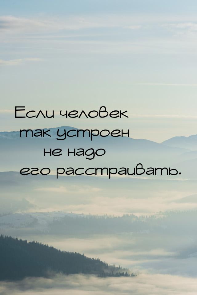 Если человек так устроен  не надо его расстраивать.