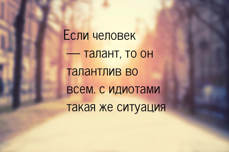 Если человек  талант, то он талантлив во всем. с идиотами такая же ситуация