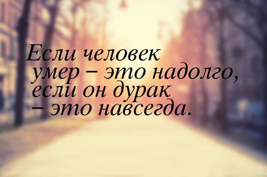 Если человек умер – это надолго, если он дурак – это навсегда.