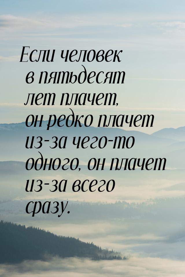 Если человек в пятьдесят лет плачет, он редко плачет из-за чего-то одного, он плачет из-за