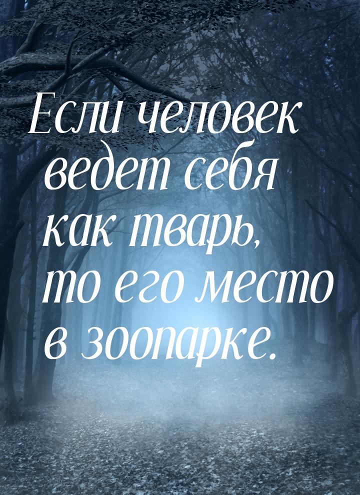 Если человек ведет себя как тварь, то его место в зоопарке.