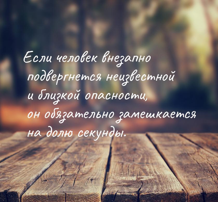 Если человек внезапно подвергнется неизвестной и близкой опасности, он обязательно замешка