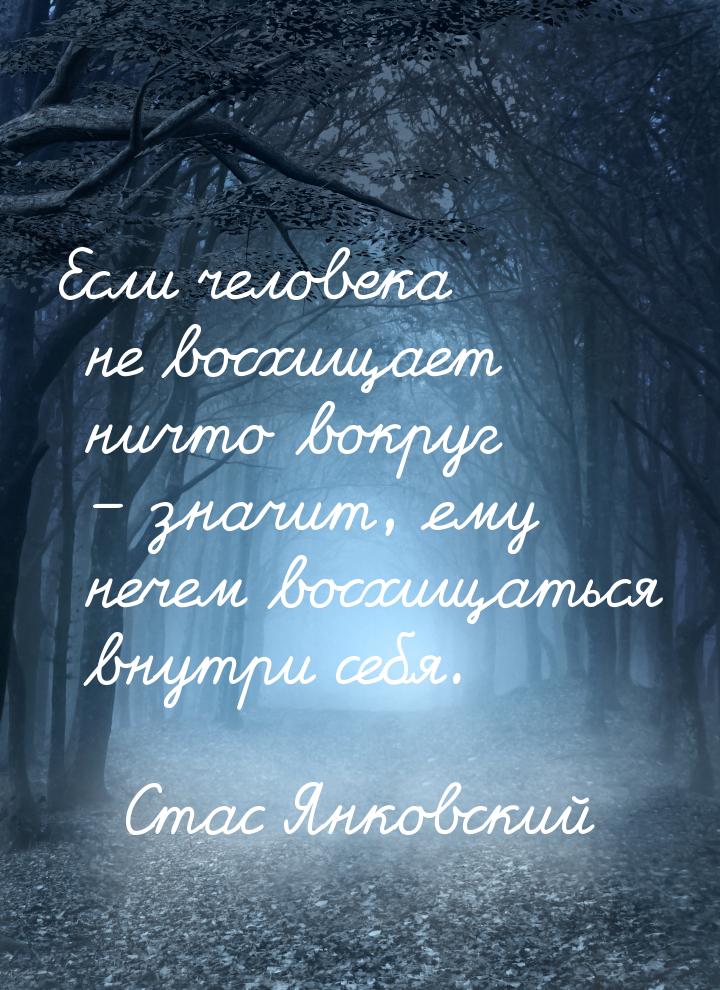 Если человека не восхищает ничто вокруг – значит, ему нечем восхищаться внутри себя.