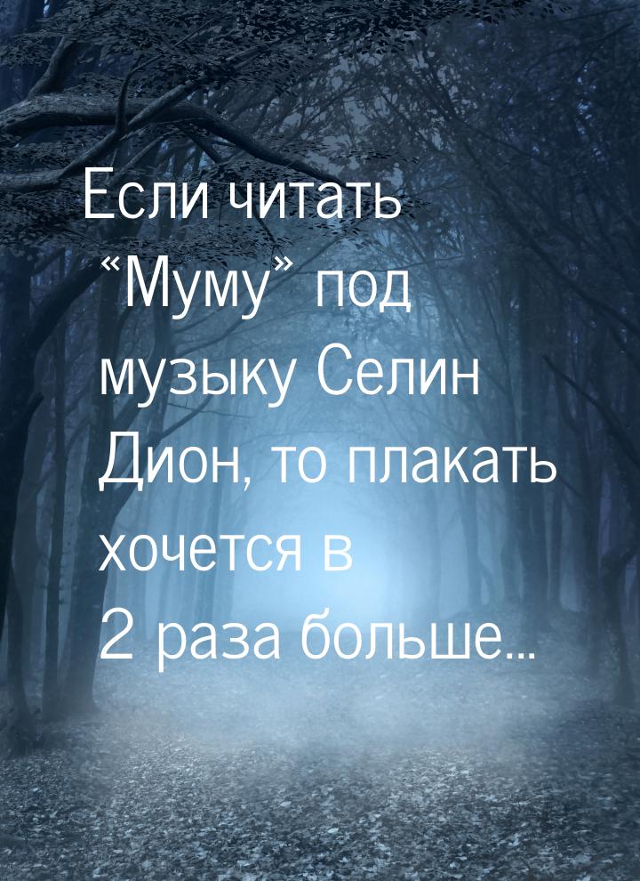 Если читать «Муму» под музыку Селин Дион, то плакать хочется в 2 раза больше...