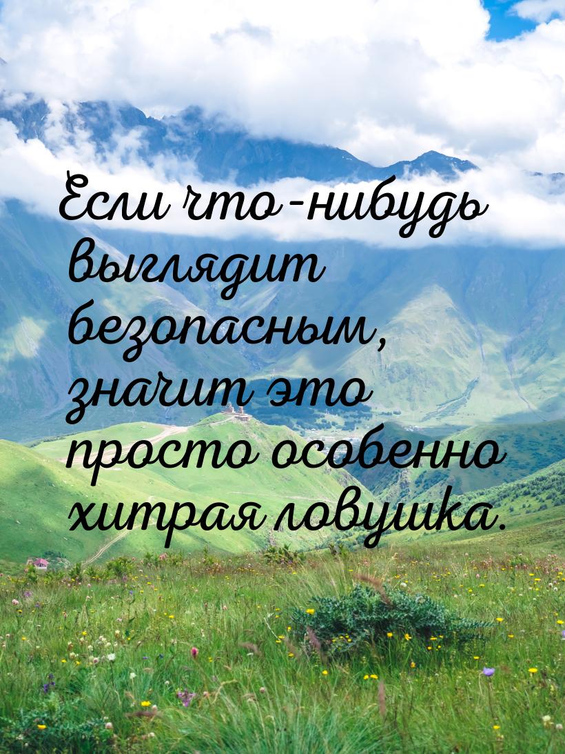 Если что-нибудь выглядит безопасным, значит это просто особенно хитрая ловушка.