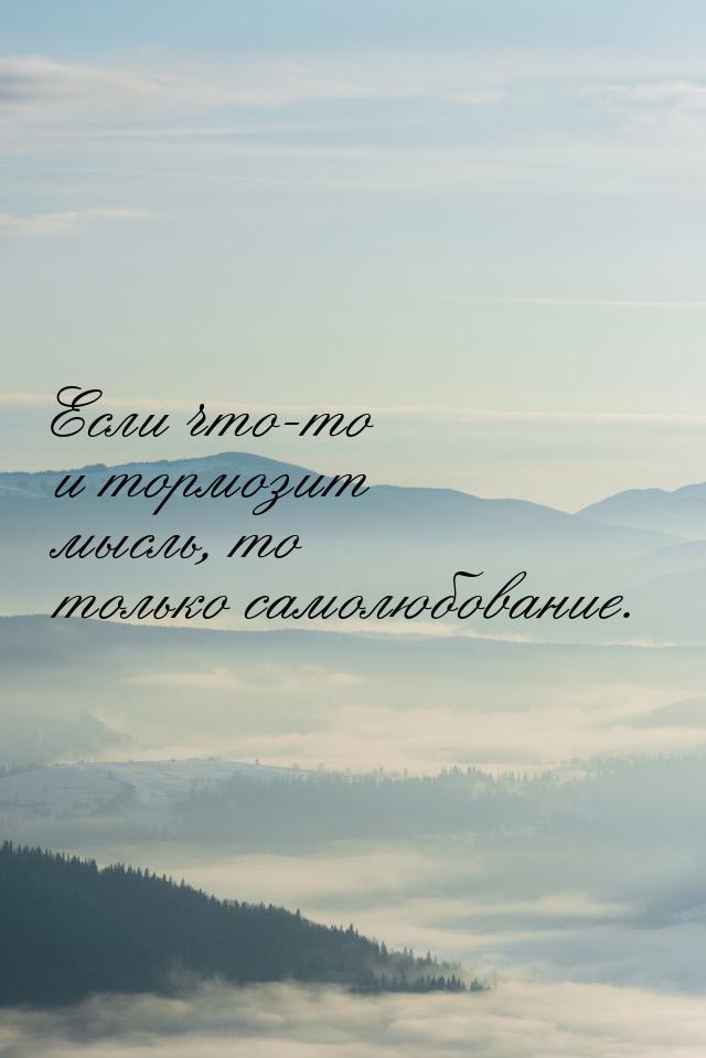 Если что-то и тормозит мысль, то только самолюбование.