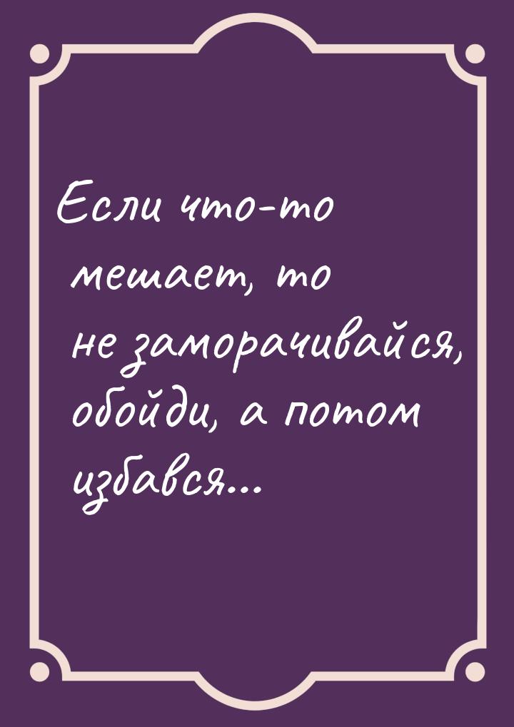 Если что-то мешает, то не заморачивайся, обойди, а потом избався...