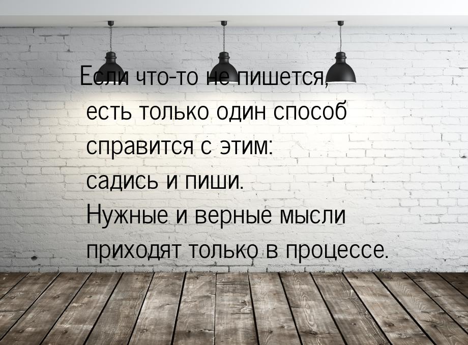 Если что-то не пишется, есть только один способ справится с этим: садись и пиши. Нужные и 