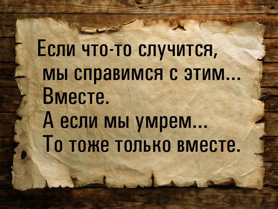 Если что-то случится, мы справимся с этим... Вместе. А если мы умрем... То тоже только вме