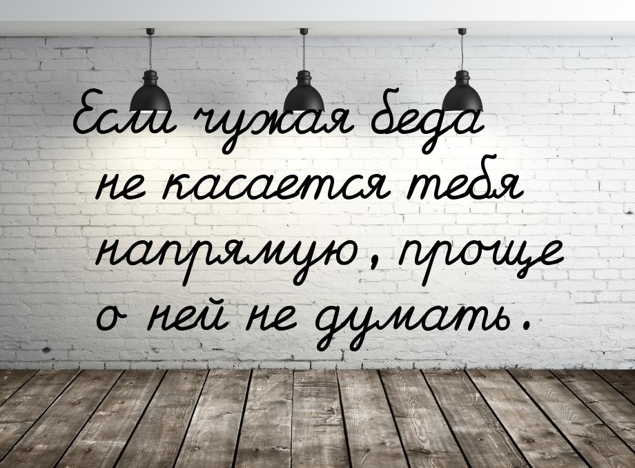 Если чужая беда не касается тебя напрямую, проще о ней не думать.