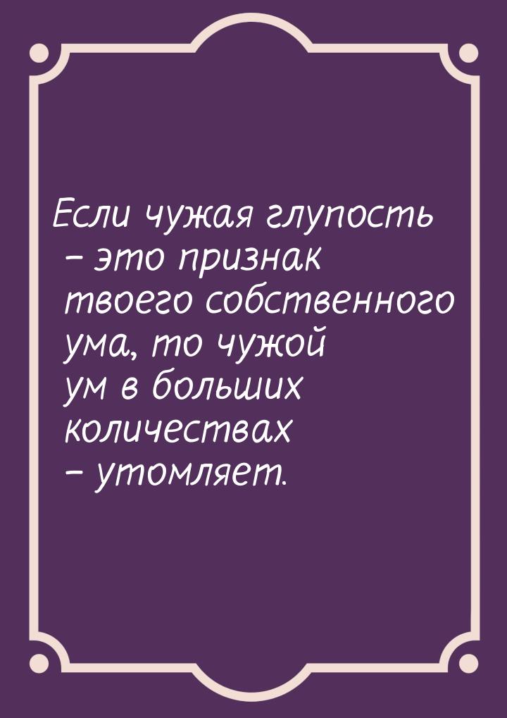 Если чужая глупость – это признак твоего собственного ума, то чужой ум в больших количеств