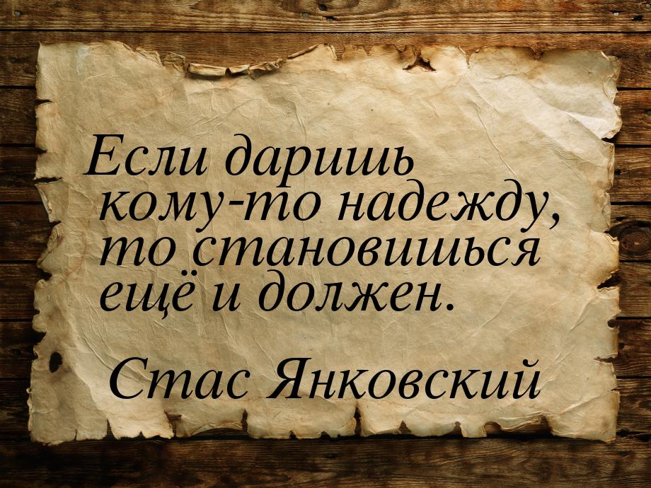 Если даришь кому-то надежду, то становишься ещё и должен.