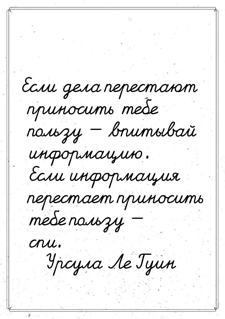 Если дела перестают приносить тебе пользу — впитывай информацию. Если информация перестает
