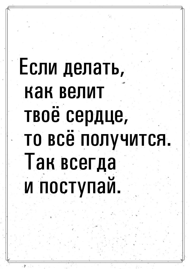 Если делать, как велит твоё сердце, то всё получится. Так всегда и поступай.