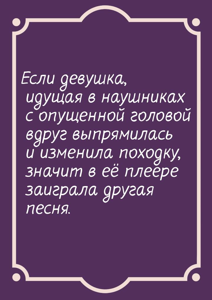 Если девушка, идущая в наушниках с опущенной головой вдруг выпрямилась и изменила походку,