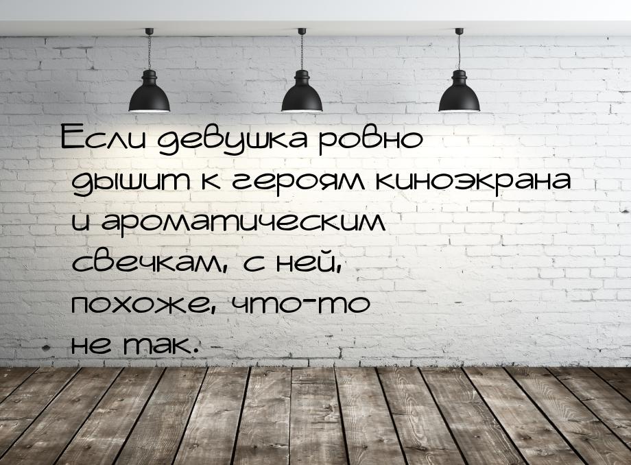 Если девушка ровно дышит к героям киноэкрана и ароматическим свечкам, с ней, похоже, что-т