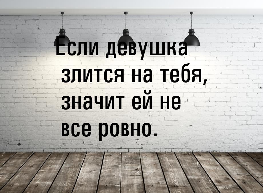 Если девушка злится на тебя, значит ей не все ровно.