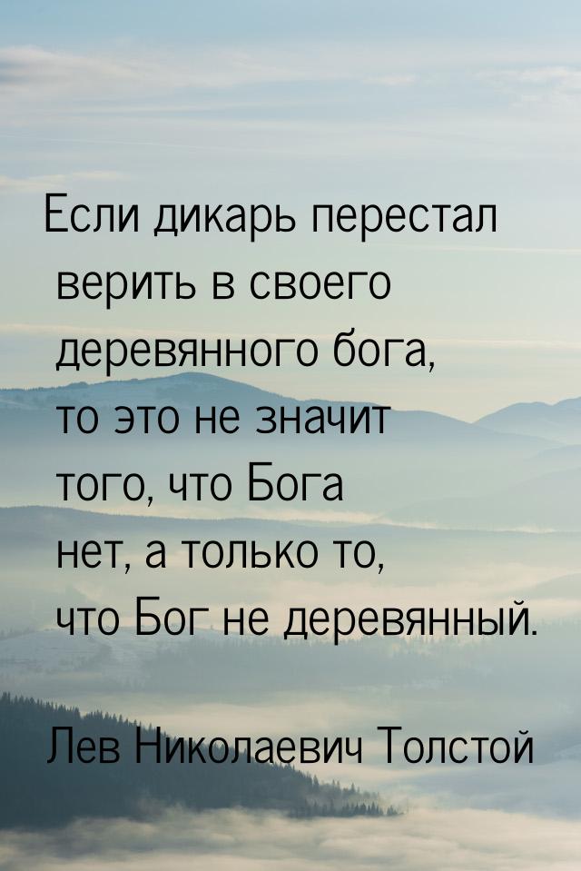 Если дикарь перестал верить в своего деревянного бога, то это не значит того, что Бога нет