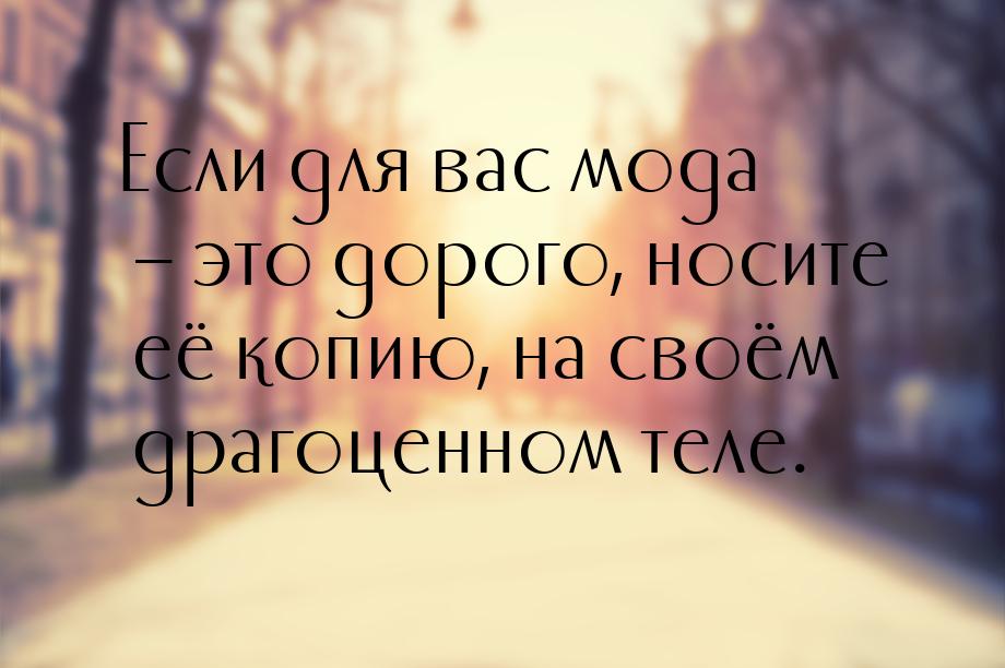 Если для вас мода – это дорого, носите её копию, на своём драгоценном теле.