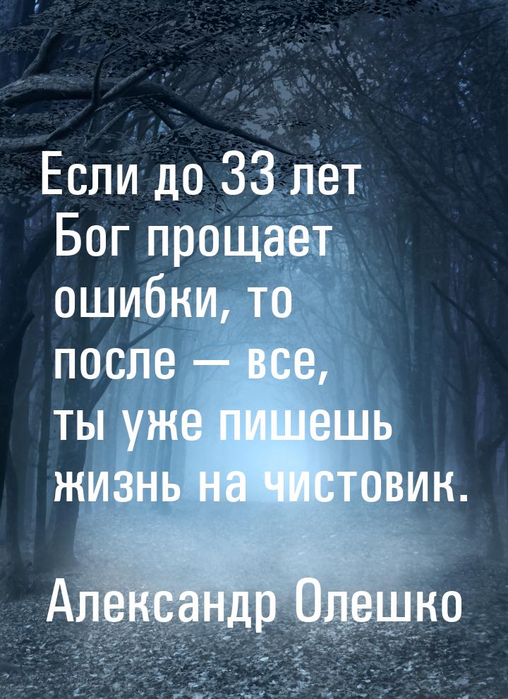 Если до 33 лет Бог прощает ошибки, то после  все, ты уже пишешь жизнь на чистовик.