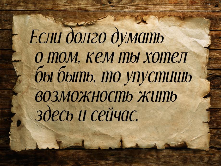 Если долго думать о том, кем ты хотел бы быть, то упустишь возможность жить здесь и сейчас