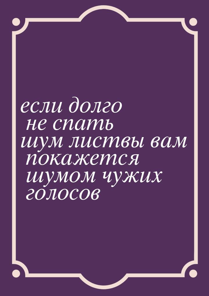 если долго не спать шум листвы вам покажется шумом чужих голосов