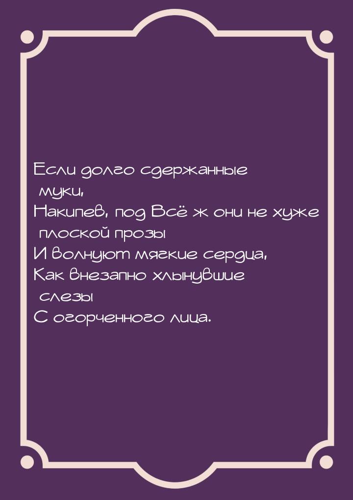 Если долго сдержанные муки, Накипев, под Всё ж они не хуже плоской прозы И волнуют мягкие 