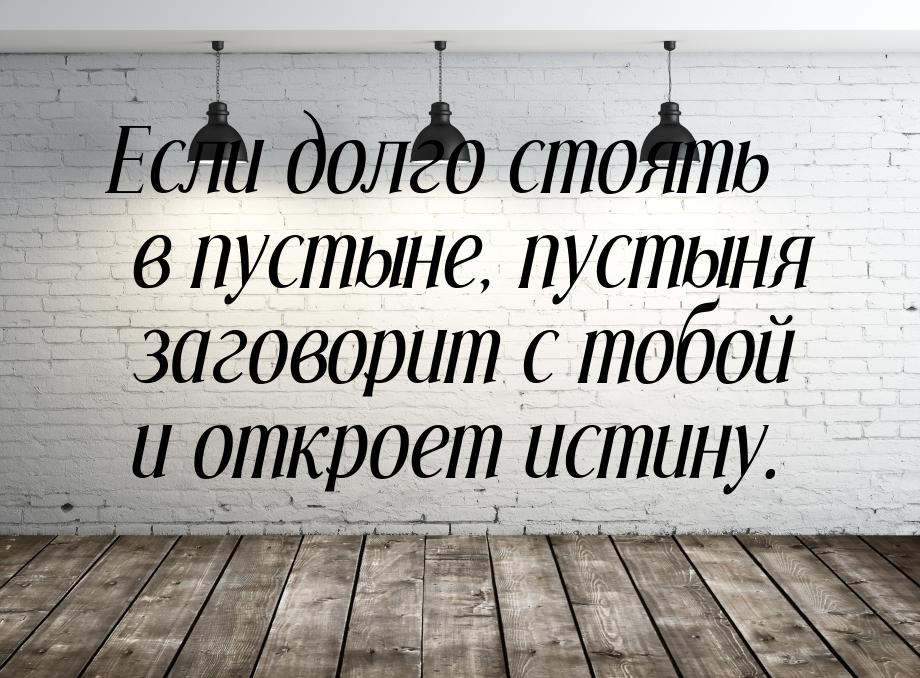 Если долго стоять в пустыне, пустыня заговорит с тобой и откроет истину.