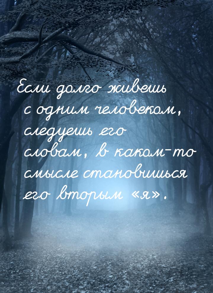 Если долго живешь с одним человеком, следуешь его словам, в каком-то смысле становишься ег