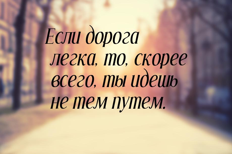 Если дорога легка, то, скорее всего, ты идешь не тем путем.