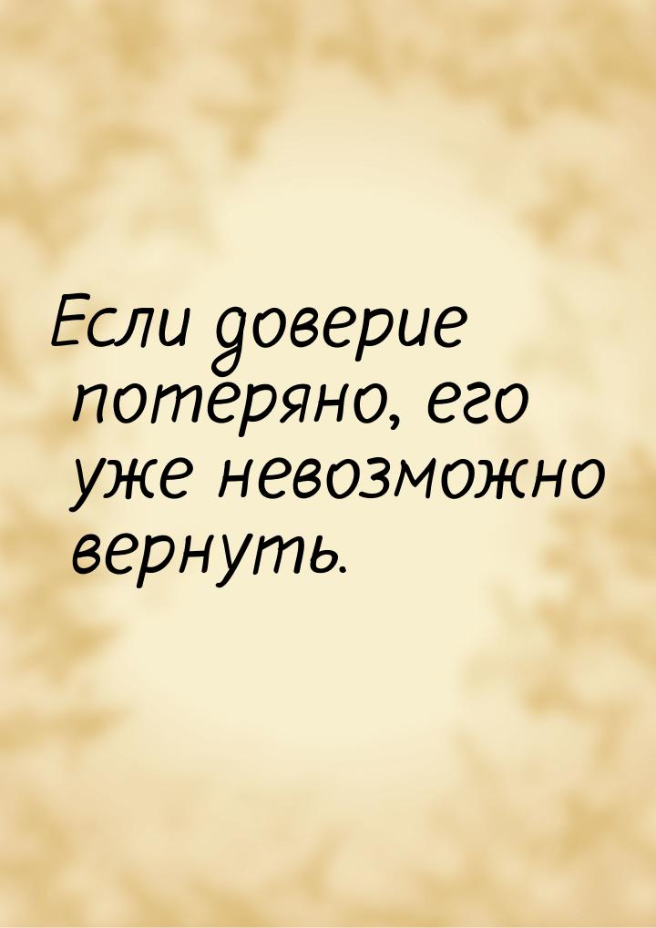 Если доверие потеряно, его уже невозможно вернуть.