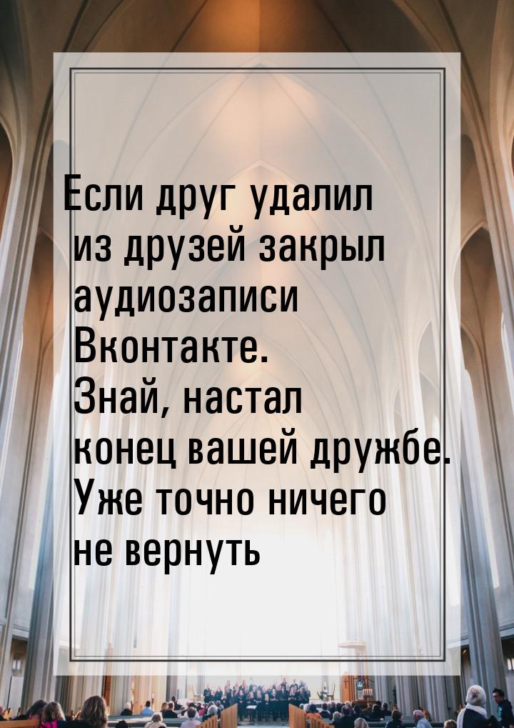 Если друг удалил из друзей  закрыл аудиозаписи  Вконтакте. Знай, настал конец вашей дружбе