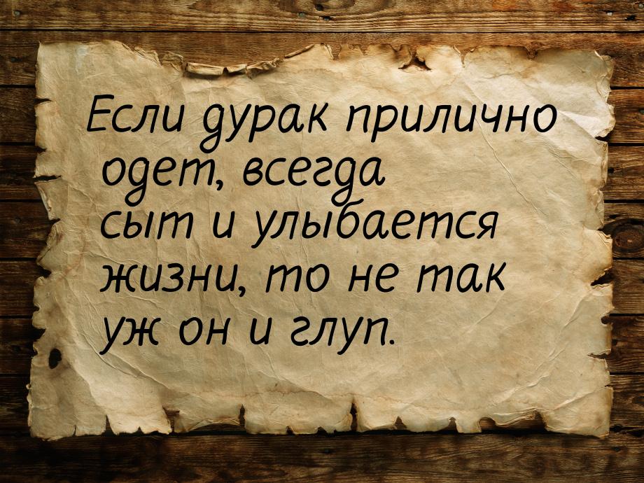 Если дурак прилично одет, всегда сыт и улыбается жизни, то не так уж он и глуп.