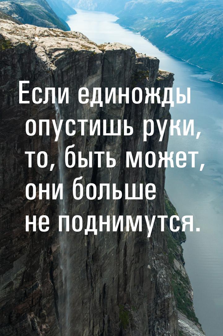 Если единожды опустишь руки, то, быть может, они больше не поднимутся.