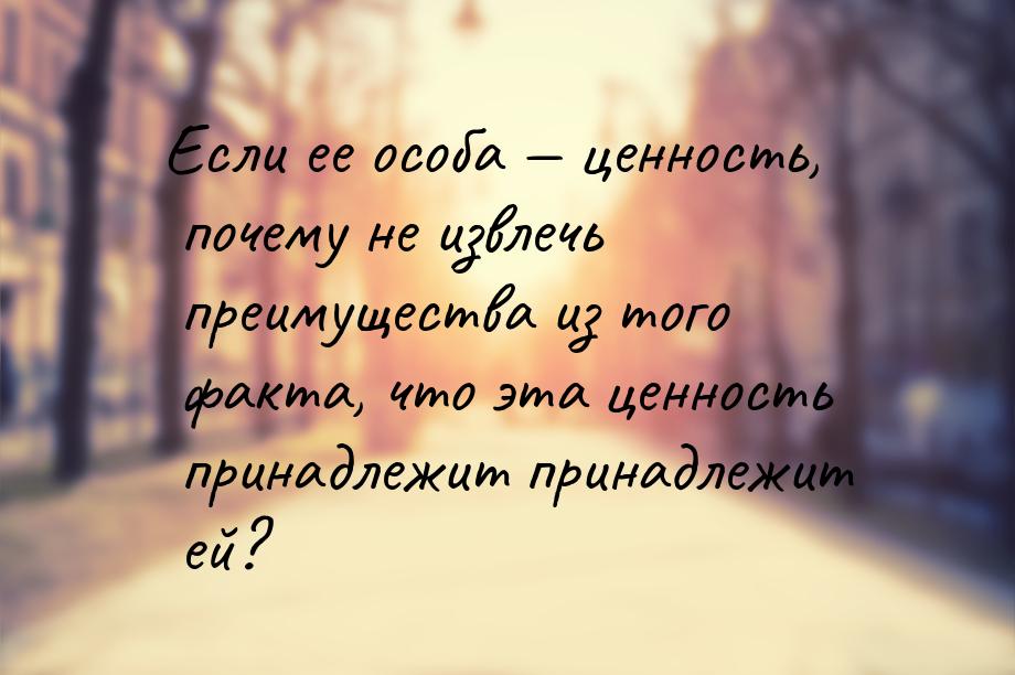 Если ее особа  ценность, почему не извлечь преимущества из того факта, что эта ценн