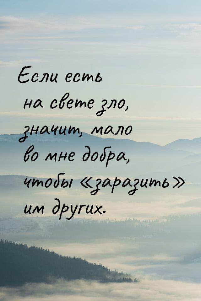 Если есть на свете зло, значит, мало во мне добра, чтобы «заразить» им других.