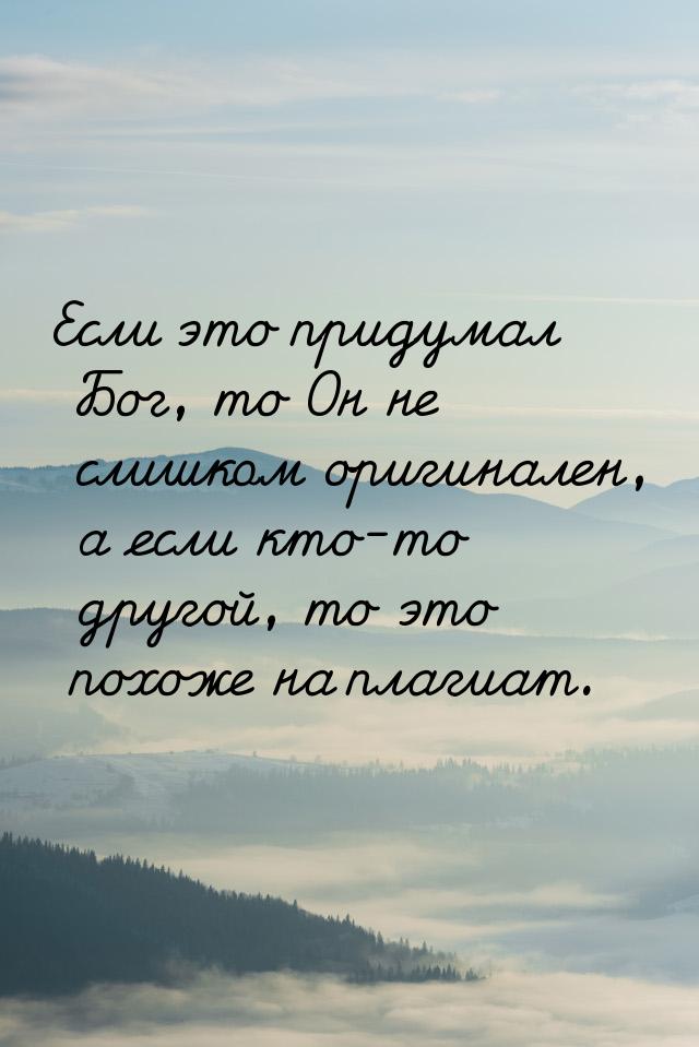 Если это придумал Бог, то Он не слишком оригинален, а если кто-то другой, то это похоже на