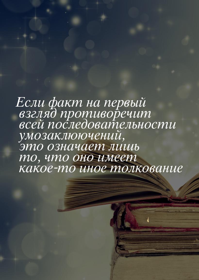 Если факт на первый взгляд противоречит всей последовательности умозаклюючений, это означа