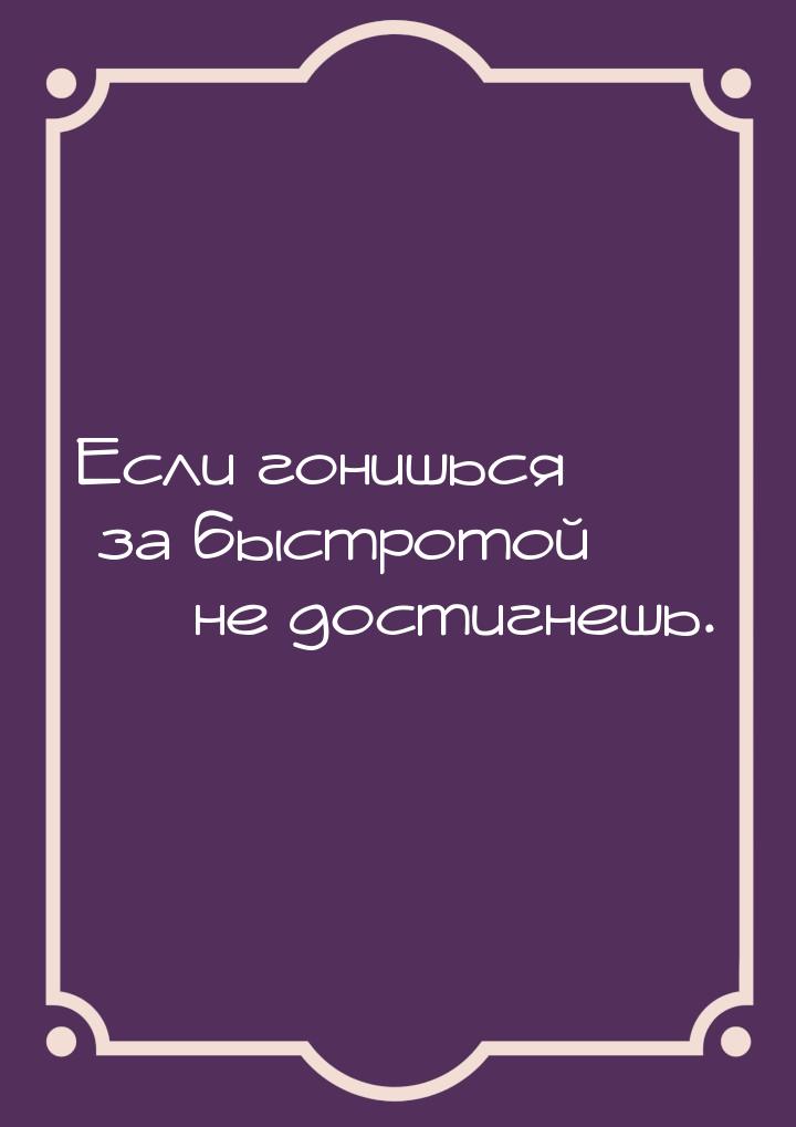 Если гонишься за быстротой  не достигнешь.